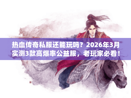 热血传奇私服还能玩吗？2026年3月实测3款高爆率公益服，老玩家必看！