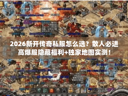 2026新开传奇私服怎么选？散人必进高爆服隐藏福利+独家地图实测！