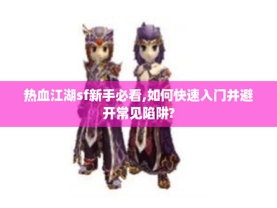 热血江湖sf新手必看,如何快速入门并避开常见陷阱? 热血江湖sf新手必看,如何快速入门并避开常见陷阱?
