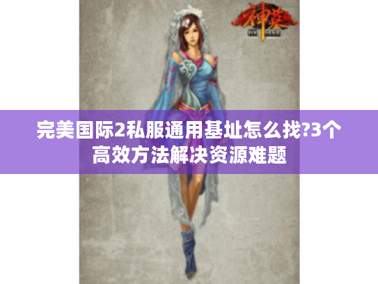 完美国际2私服通用基址怎么找?3个高效方法解决资源难题