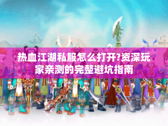 热血江湖私服怎么打开?资深玩家亲测的完整避坑指南