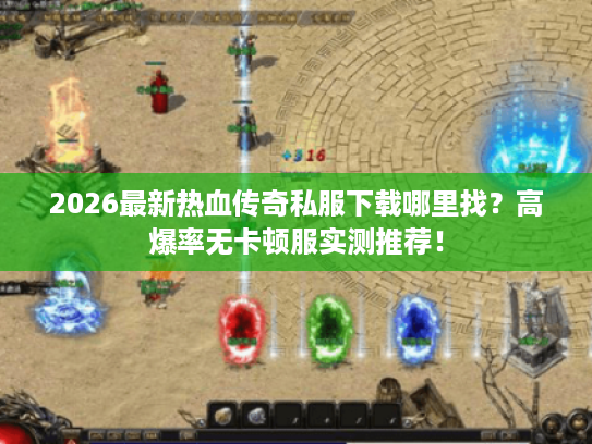 2026最新热血传奇私服下载哪里找？高爆率无卡顿服实测推荐！