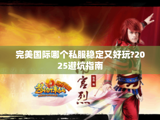 完美国际哪个私服稳定又好玩?2025避坑指南 完美国际哪个私服稳定又好玩?2025避坑指南