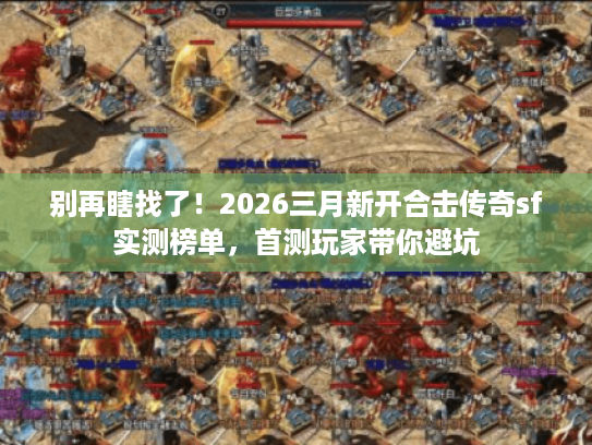 别再瞎找了！2026三月新开合击传奇sf实测榜单，首测玩家带你避坑