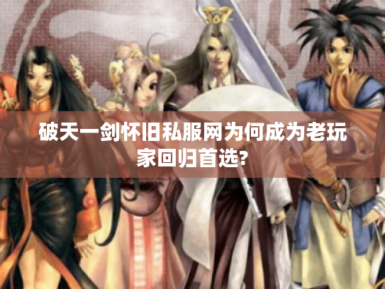 破天一剑怀旧私服网为何成为老玩家回归首选?