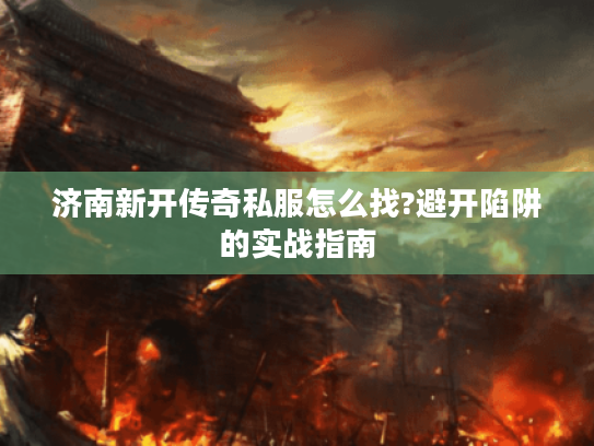 济南新开传奇私服怎么找?避开陷阱的实战指南