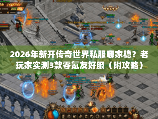 2026年新开传奇世界私服哪家稳？老玩家实测3款零氪友好服（附攻略）