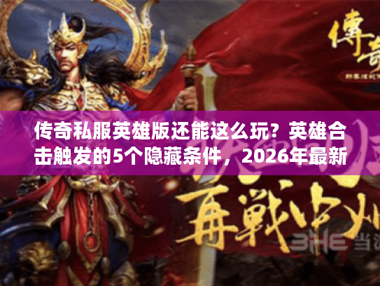 传奇私服英雄版还能这么玩？英雄合击触发的5个隐藏条件，2026年最新实测