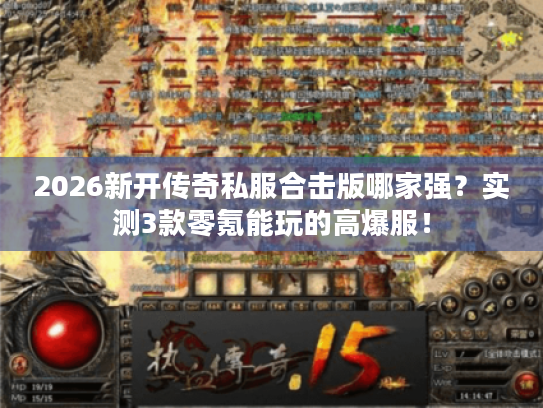 2026新开传奇私服合击版哪家强？实测3款零氪能玩的高爆服！