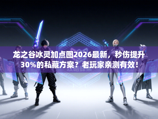 龙之谷冰灵加点图2026最新，秒伤提升30%的私藏方案？老玩家亲测有效！