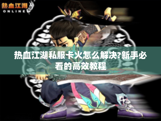 热血江湖私服卡火怎么解决?新手必看的高效教程