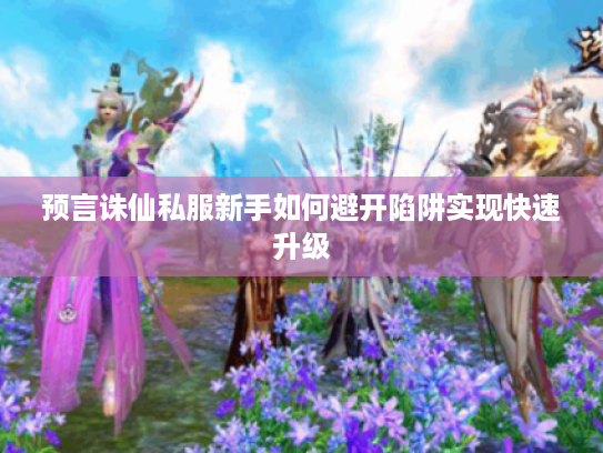 预言诛仙私服新手如何避开陷阱实现快速升级