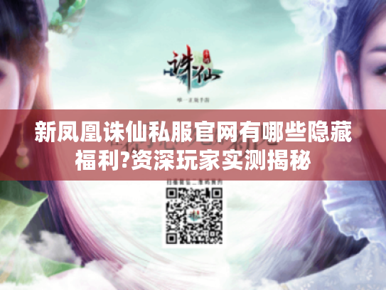 新凤凰诛仙私服官网有哪些隐藏福利?资深玩家实测揭秘