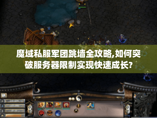 魔域私服军团跳墙全攻略,如何突破服务器限制实现快速成长?