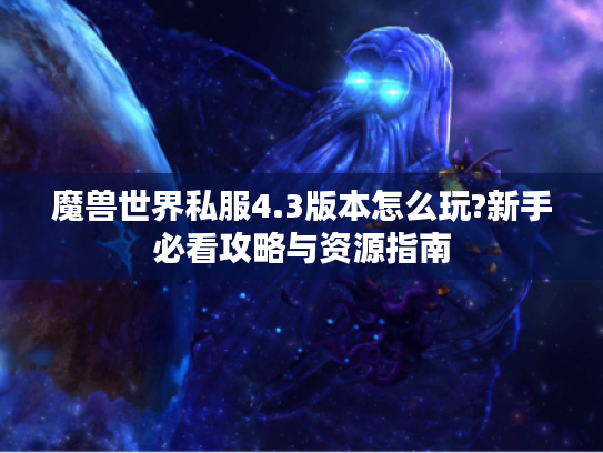 魔兽世界私服4.3版本怎么玩?新手必看攻略与资源指南