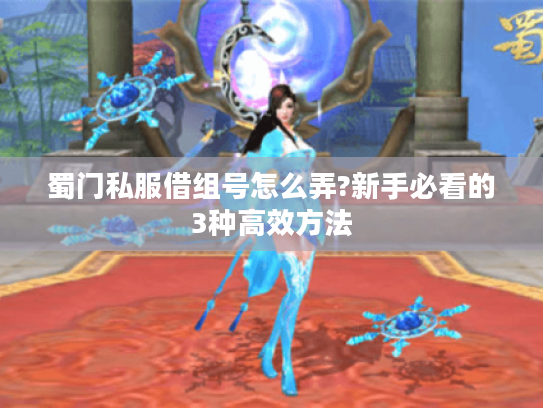 蜀门私服借组号怎么弄?新手必看的3种高效方法