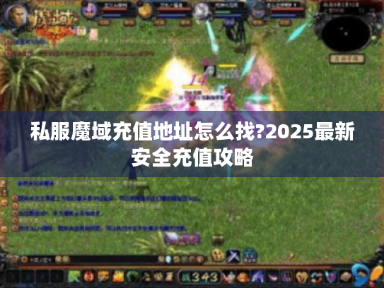 私服魔域充值地址怎么找?2025最新安全充值攻略 私服魔域充值地址怎么找?2025最新安全充值攻略