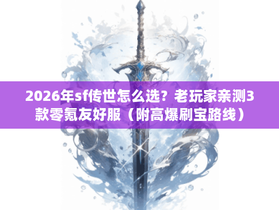 2026年sf传世怎么选？老玩家亲测3款零氪友好服（附高爆刷宝路线）
