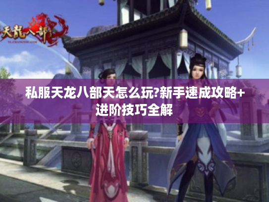 私服天龙八部天怎么玩?新手速成攻略+进阶技巧全解