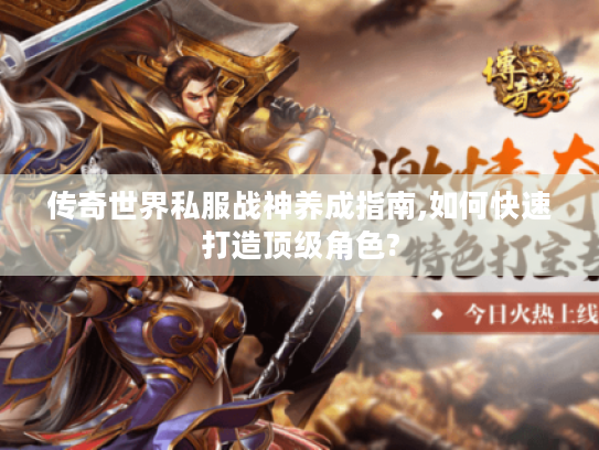 传奇世界私服战神养成指南,如何快速打造顶级角色?