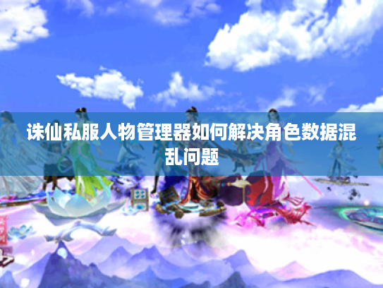 诛仙私服人物管理器如何解决角色数据混乱问题