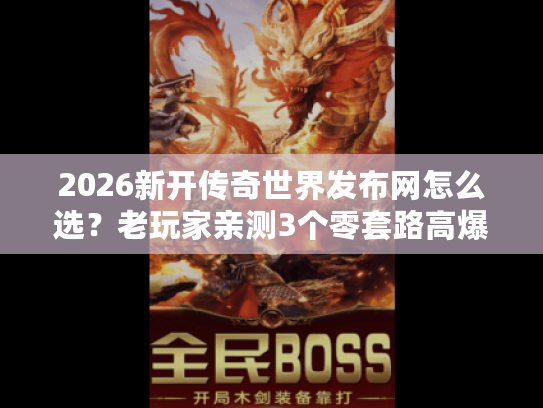 2026新开传奇世界发布网怎么选？老玩家亲测3个零套路高爆服