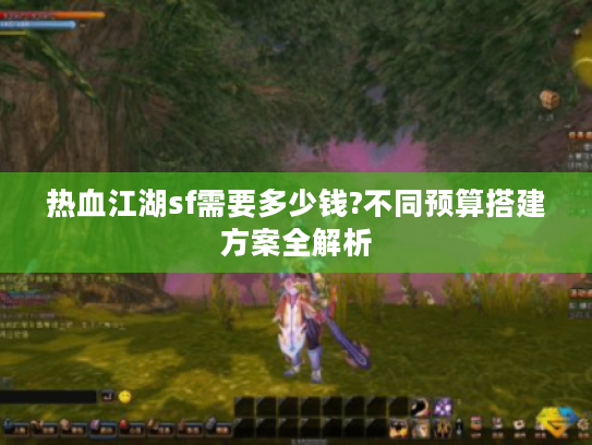 热血江湖sf需要多少钱?不同预算搭建方案全解析