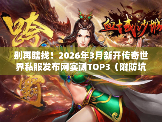 别再瞎找！2026年3月新开传奇世界私服发布网实测TOP3（附防坑技巧）