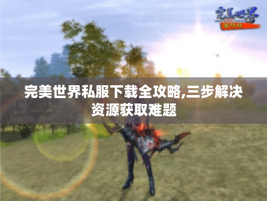 完美世界私服下载全攻略,三步解决资源获取难题