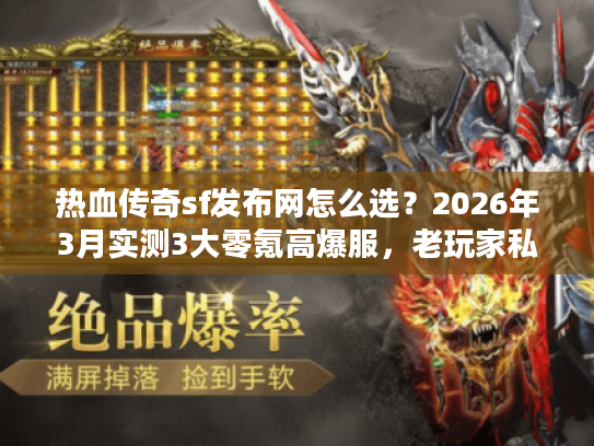 热血传奇sf发布网怎么选？2026年3月实测3大零氪高爆服，老玩家私货全曝光！