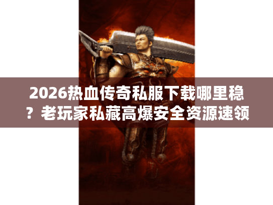 2026热血传奇私服下载哪里稳？老玩家私藏高爆安全资源速领！