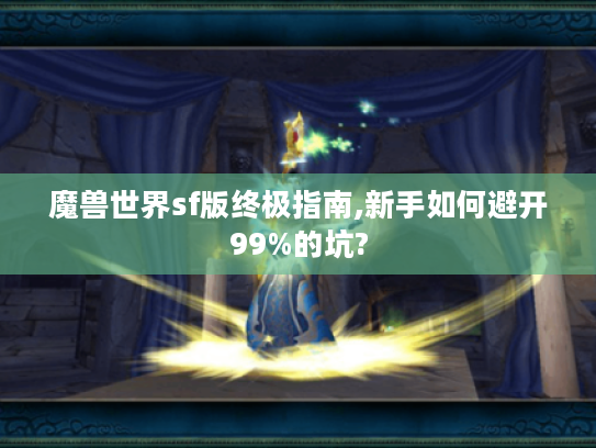 魔兽世界sf版终极指南,新手如何避开99%的坑?