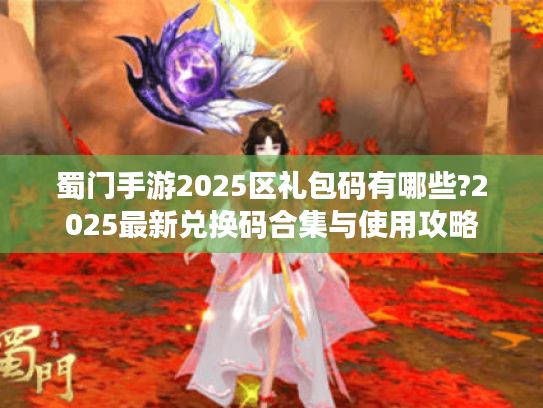 蜀门手游2025区礼包码有哪些?2025最新兑换码合集与使用攻略