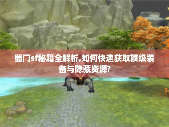 蜀门sf秘籍全解析,如何快速获取顶级装备与隐藏资源?