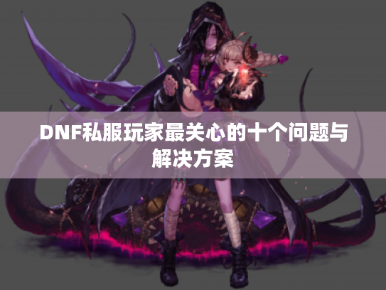 DNF私服玩家最关心的十个问题与解决方案