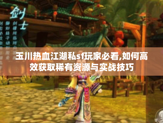 玉川热血江湖私sf玩家必看,如何高效获取稀有资源与实战技巧