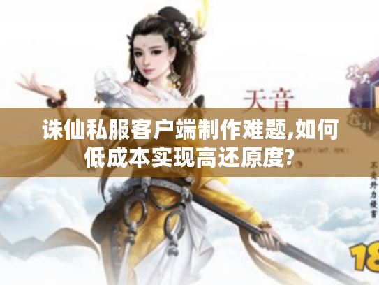 诛仙私服客户端制作难题,如何低成本实现高还原度?