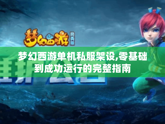 梦幻西游单机私服架设,零基础到成功运行的完整指南 梦幻西游单机私服架设,零基础到成功运行的完整指南