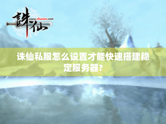 诛仙私服怎么设置才能快速搭建稳定服务器?