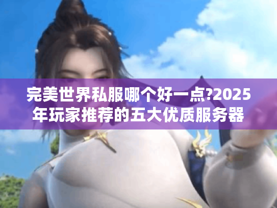 完美世界私服哪个好一点?2025年玩家推荐的五大优质服务器 完美世界私服哪个好一点?2025年玩家推荐的五大优质服务器