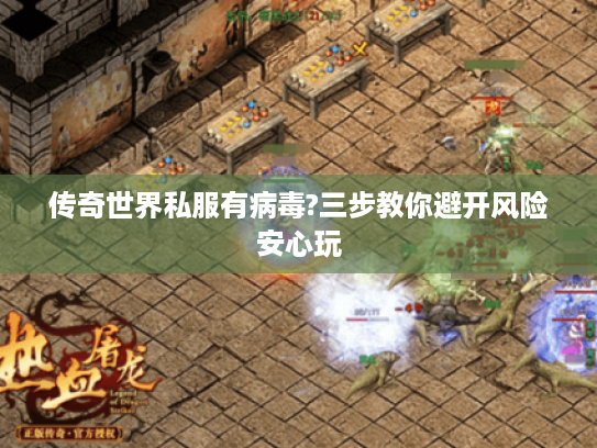 传奇世界私服有病毒?三步教你避开风险安心玩