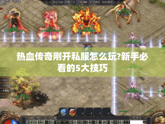 热血传奇刚开私服怎么玩?新手必看的5大技巧