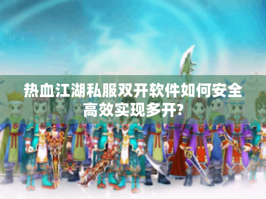 热血江湖私服双开软件如何安全高效实现多开?