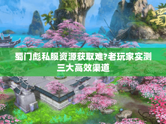 蜀门彪私服资源获取难?老玩家实测三大高效渠道