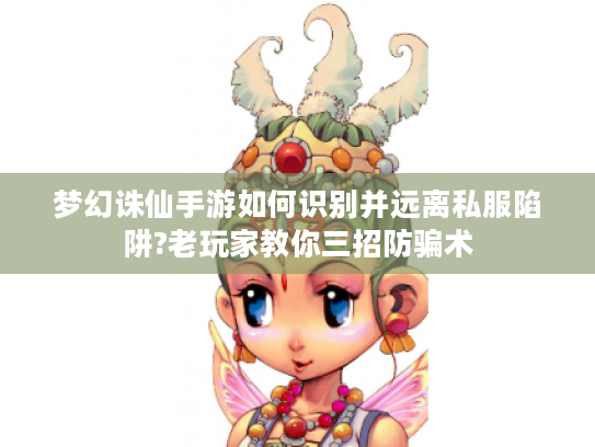梦幻诛仙手游如何识别并远离私服陷阱?老玩家教你三招防骗术