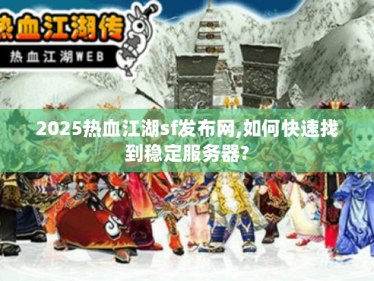 2025热血江湖sf发布网,如何快速找到稳定服务器?