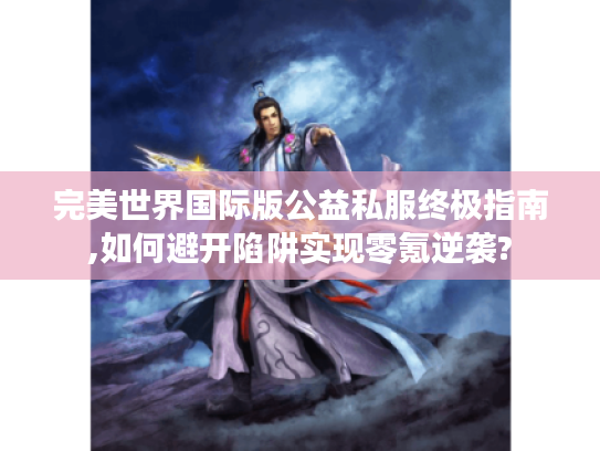 完美世界国际版公益私服终极指南,如何避开陷阱实现零氪逆袭?