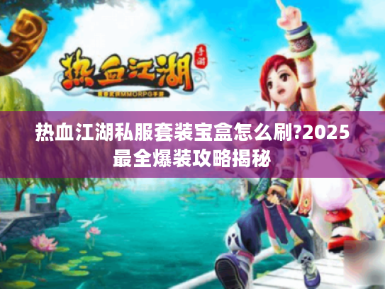 热血江湖私服套装宝盒怎么刷?2025最全爆装攻略揭秘
