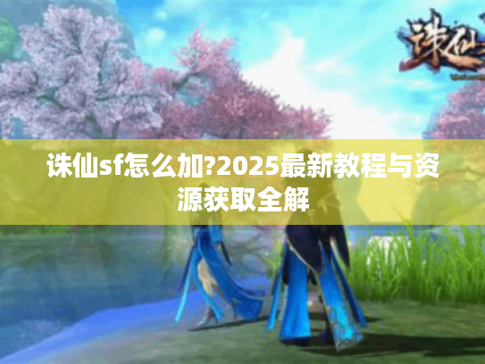 诛仙sf怎么加?2025最新教程与资源获取全解