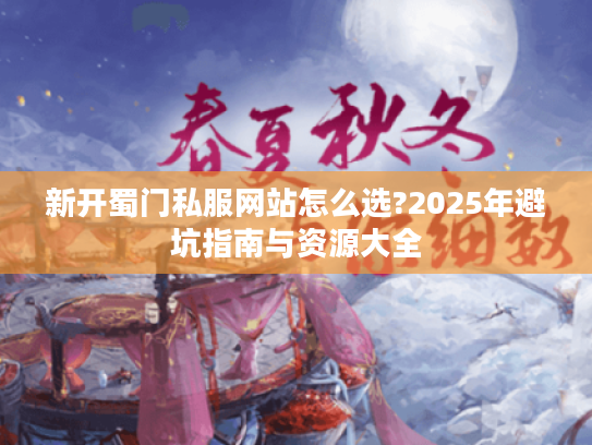 新开蜀门私服网站怎么选?2025年避坑指南与资源大全